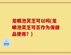 龙眼泡灵芝可以吗(龙眼泡灵芝可否作为保健品使用？)
