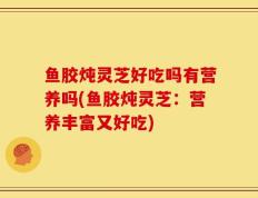 鱼胶炖灵芝好吃吗有营养吗(鱼胶炖灵芝：营养丰富又好吃)