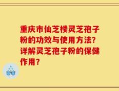 重庆市仙芝楼灵芝孢子粉的功效与使用方法？详解灵芝孢子粉的保健作用？