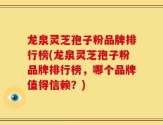 龙泉灵芝孢子粉品牌排行榜(龙泉灵芝孢子粉品牌排行榜，哪个品牌值得信赖？)