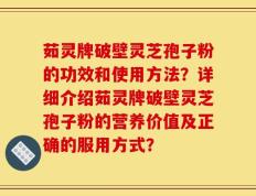 茹灵牌破壁灵芝孢子粉的功效和使用方法？详细介绍茹灵牌破壁灵芝孢子粉的营养价值及正确的服用方式？