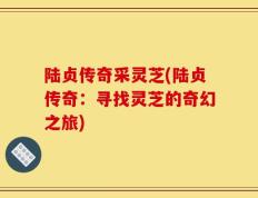 陆贞传奇采灵芝(陆贞传奇：寻找灵芝的奇幻之旅)