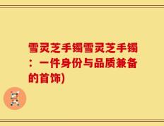 雪灵芝手镯雪灵芝手镯：一件身份与品质兼备的首饰)