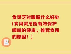 食灵芝对眼睛什么好处(食用灵芝能有效保护眼睛的健康，推荐食用的原因！)