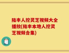 陆丰人挖灵芝视频大全播放(陆丰本地人挖灵芝视频合集)