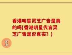 香港明星灵芝广告是真的吗(香港明星代言灵芝广告是否真实？)