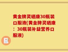 黄金牌灵硒康30瓶装口服液(黄金牌灵硒康：30瓶装补益营养口服液)
