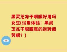 黑灵芝冻干眼膜好用吗女生(试用体验：黑灵芝冻干眼膜真的逆转疲劳眼？)