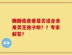 胰腺癌患者是否适合食用灵芝孢子粉？？专家解答？