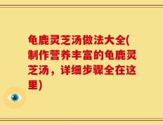 龟鹿灵芝汤做法大全(制作营养丰富的龟鹿灵芝汤，详细步骤全在这里)