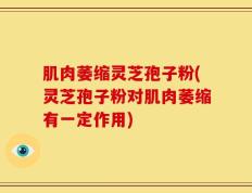肌肉萎缩灵芝孢子粉(灵芝孢子粉对肌肉萎缩有一定作用)