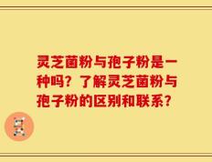 灵芝菌粉与孢子粉是一种吗？了解灵芝菌粉与孢子粉的区别和联系？