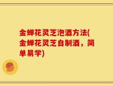 金蝉花灵芝泡酒方法(金蝉花灵芝自制酒，简单易学)