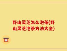 野山灵芝怎么泡茶(野山灵芝泡茶方法大全)
