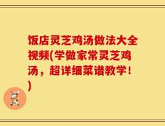 饭店灵芝鸡汤做法大全视频(学做家常灵芝鸡汤，超详细菜谱教学！)