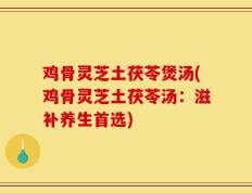 鸡骨灵芝土茯苓煲汤(鸡骨灵芝土茯苓汤：滋补养生首选)