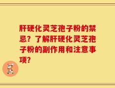 肝硬化灵芝孢子粉的禁忌？了解肝硬化灵芝孢子粉的副作用和注意事项？