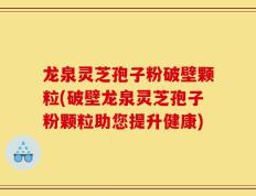 龙泉灵芝孢子粉破壁颗粒(破壁龙泉灵芝孢子粉颗粒助您提升健康)