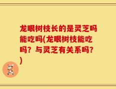 龙眼树枝长的是灵芝吗能吃吗(龙眼树枝能吃吗？与灵芝有关系吗？)