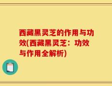 西藏黑灵芝的作用与功效(西藏黑灵芝：功效与作用全解析)