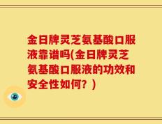 金日牌灵芝氨基酸口服液靠谱吗(金日牌灵芝氨基酸口服液的功效和安全性如何？)
