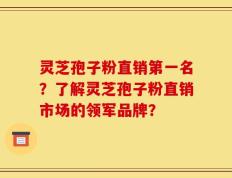 灵芝孢子粉直销第一名？了解灵芝孢子粉直销市场的领军品牌？
