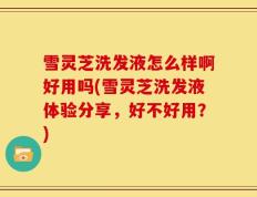 雪灵芝洗发液怎么样啊好用吗(雪灵芝洗发液体验分享，好不好用？)