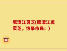 鹰潭江灵芝(鹰潭江现灵芝，惊呆市民！)