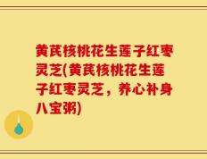 黄芪核桃花生莲子红枣灵芝(黄芪核桃花生莲子红枣灵芝，养心补身八宝粥)