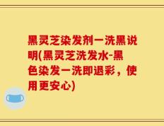 黑灵芝染发剂一洗黑说明(黑灵芝洗发水-黑色染发一洗即退彩，使用更安心)