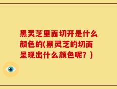 黑灵芝里面切开是什么颜色的(黑灵芝的切面呈现出什么颜色呢？)