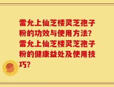 雷允上仙芝楼灵芝孢子粉的功效与使用方法？雷允上仙芝楼灵芝孢子粉的健康益处及使用技巧？