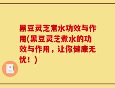 黑豆灵芝煮水功效与作用(黑豆灵芝煮水的功效与作用，让你健康无忧！)