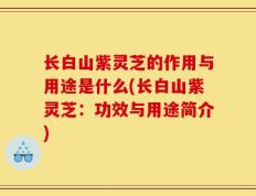 长白山紫灵芝的作用与用途是什么(长白山紫灵芝：功效与用途简介)