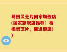 葛根灵芝片国家旗舰店(国家旗舰店推荐：葛根灵芝片，促进健康！)