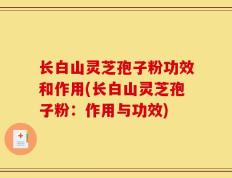 长白山灵芝孢子粉功效和作用(长白山灵芝孢子粉：作用与功效)