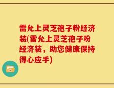 雷允上灵芝孢子粉经济装(雷允上灵芝孢子粉经济装，助您健康保持得心应手)