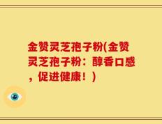 金赞灵芝孢子粉(金赞灵芝孢子粉：醇香口感，促进健康！)