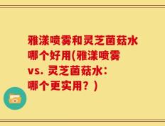 雅漾喷雾和灵芝菌菇水哪个好用(雅漾喷雾 vs. 灵芝菌菇水：哪个更实用？)