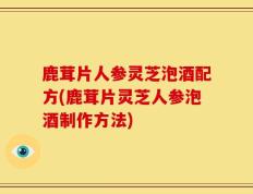 鹿茸片人参灵芝泡酒配方(鹿茸片灵芝人参泡酒制作方法)