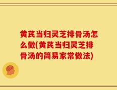 黄芪当归灵芝排骨汤怎么做(黄芪当归灵芝排骨汤的简易家常做法)