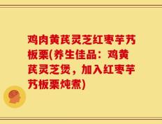 鸡肉黄芪灵芝红枣芋艿板栗(养生佳品：鸡黄芪灵芝煲，加入红枣芋艿板栗炖煮)