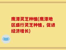 鹰潭灵芝种植(鹰潭地区盛行灵芝种植，促进经济增长)