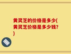 黄灵芝的价格是多少(黄灵芝价格是多少钱？)