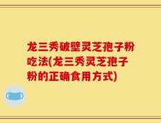 龙三秀破壁灵芝孢子粉吃法(龙三秀灵芝孢子粉的正确食用方式)