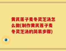 黄芪莲子麦冬灵芝汤怎么做(制作黄芪莲子麦冬灵芝汤的简易步骤)