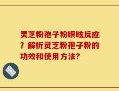 灵芝粉孢子粉瞑眩反应？解析灵芝粉孢子粉的功效和使用方法？