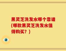 黑灵芝洗发水哪个靠谱(哪款黑灵芝洗发水值得购买？)