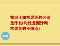 龙涎汁和木灵芝的区别是什么(对比龙涎汁和木灵芝的不同点)