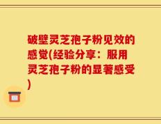 破壁灵芝孢子粉见效的感觉(经验分享：服用灵芝孢子粉的显著感受)